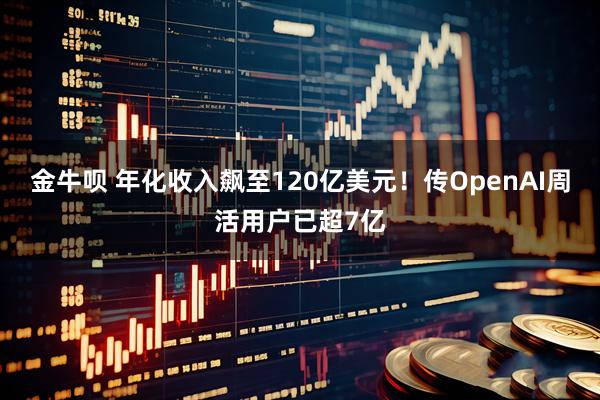 金牛呗 年化收入飙至120亿美元！传OpenAI周活用户已超7亿