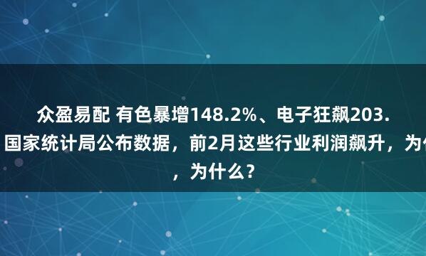 众盈易配 有色暴增148.2%、电子狂飙203.5%！国家统计局公布数据，前2月这些行业利润飙升，为什么？