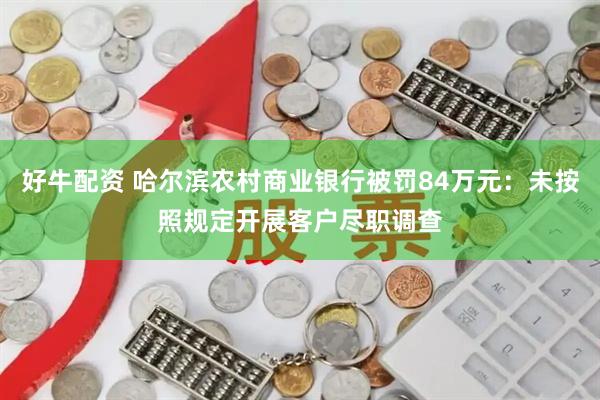 好牛配资 哈尔滨农村商业银行被罚84万元：未按照规定开展客户尽职调查