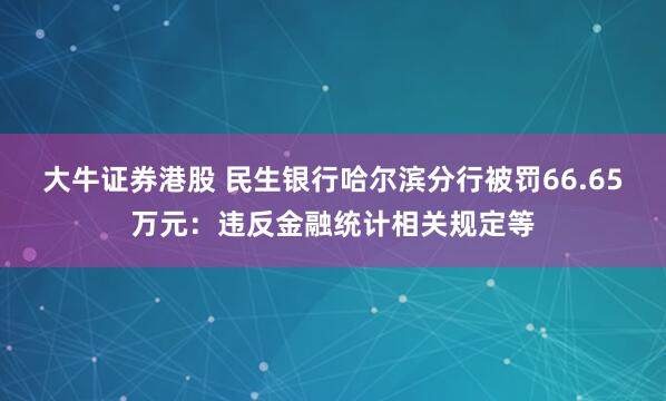 大牛证券港股 民生银行哈尔滨分行被罚66.65万元：违反金融统计相关规定等