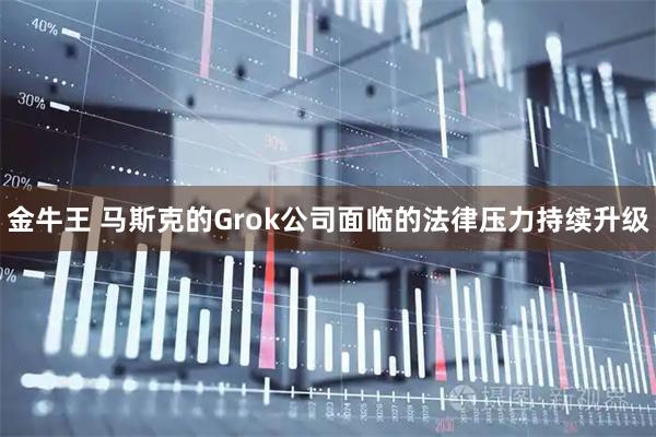 金牛王 马斯克的Grok公司面临的法律压力持续升级