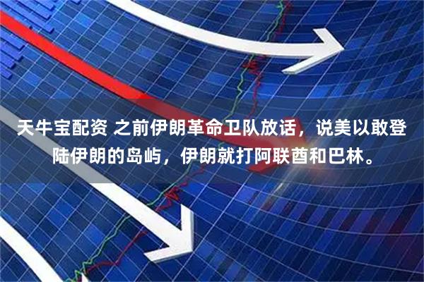 天牛宝配资 之前伊朗革命卫队放话，说美以敢登陆伊朗的岛屿，伊朗就打阿联酋和巴林。