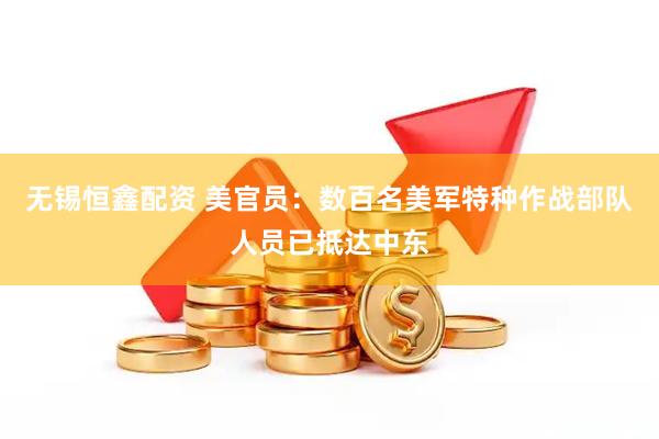 无锡恒鑫配资 美官员：数百名美军特种作战部队人员已抵达中东