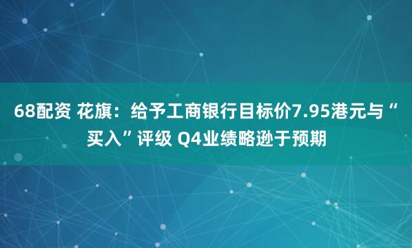 68配资 花旗：给予工商银行目标价7.95港元与“买入”评级 Q4业绩略逊于预期