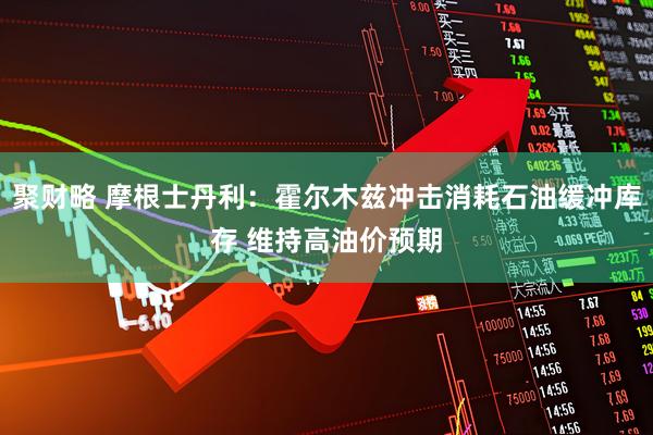 聚财略 摩根士丹利：霍尔木兹冲击消耗石油缓冲库存 维持高油价预期
