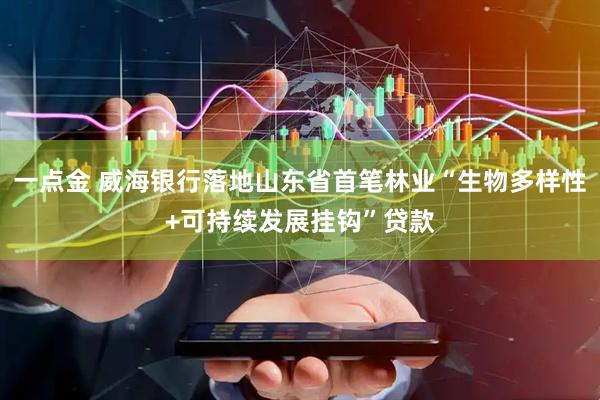 一点金 威海银行落地山东省首笔林业“生物多样性+可持续发展挂钩”贷款