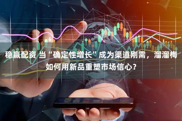 稳赢配资 当“确定性增长”成为渠道刚需，溜溜梅如何用新品重塑市场信心？