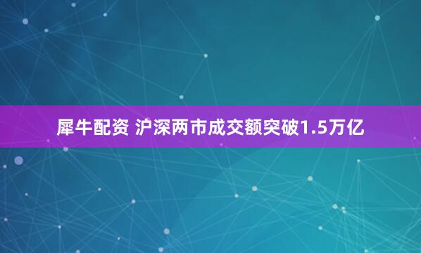 犀牛配资 沪深两市成交额突破1.5万亿