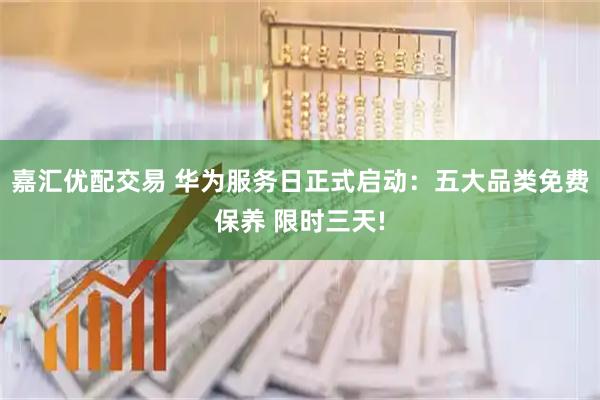 嘉汇优配交易 华为服务日正式启动：五大品类免费保养 限时三天!