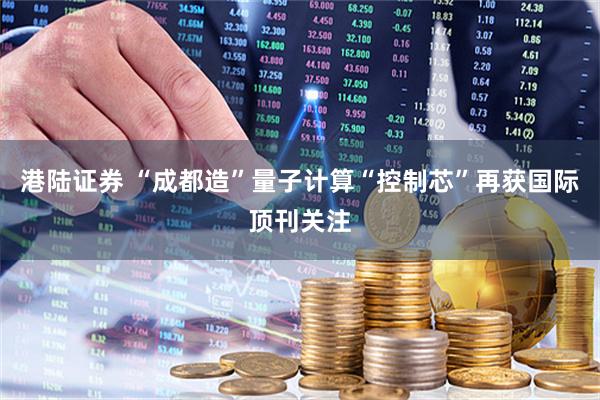 港陆证券 “成都造”量子计算“控制芯”再获国际顶刊关注