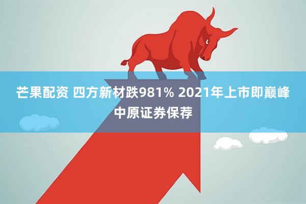 芒果配资 四方新材跌981% 2021年上市即巅峰中原证券保荐
