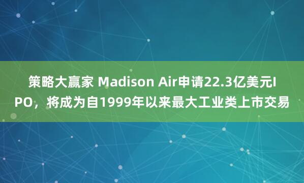策略大赢家 Madison Air申请22.3亿美元IPO，将成为自1999年以来最大工业类上市交易