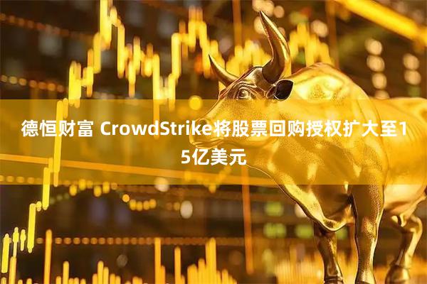 德恒财富 CrowdStrike将股票回购授权扩大至15亿美元