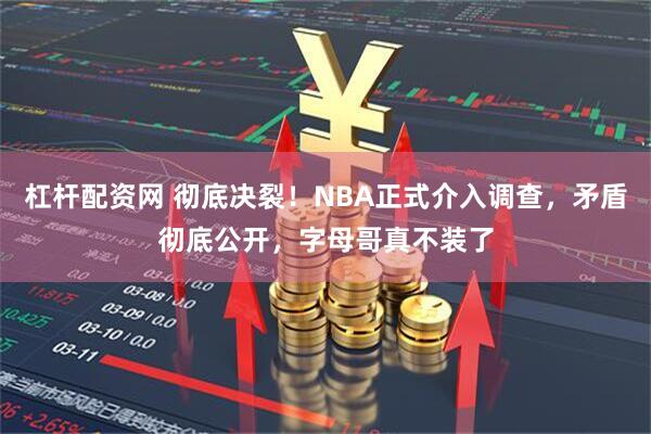 杠杆配资网 彻底决裂！NBA正式介入调查，矛盾彻底公开，字母哥真不装了