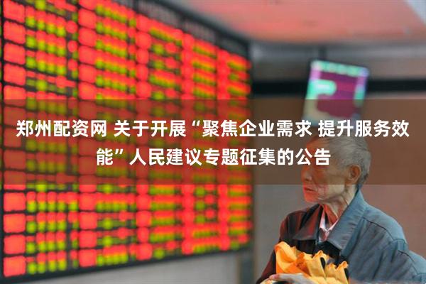郑州配资网 关于开展“聚焦企业需求 提升服务效能”人民建议专题征集的公告
