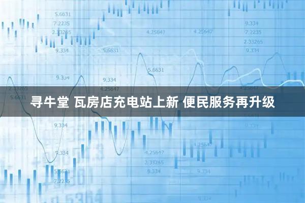 寻牛堂 瓦房店充电站上新 便民服务再升级