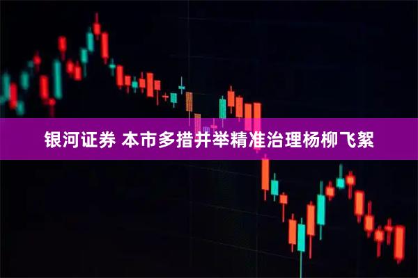 银河证券 本市多措并举精准治理杨柳飞絮