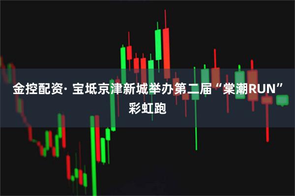 金控配资· 宝坻京津新城举办第二届“棠潮RUN”彩虹跑