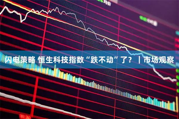 闪电策略 恒生科技指数“跌不动”了？｜市场观察