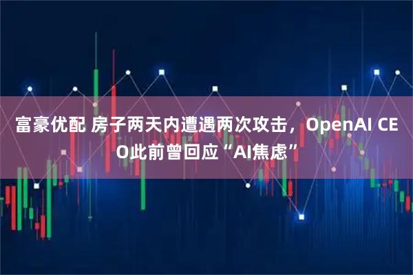 富豪优配 房子两天内遭遇两次攻击，OpenAI CEO此前曾回应“AI焦虑”