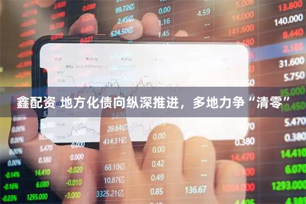 鑫配资 地方化债向纵深推进，多地力争“清零”