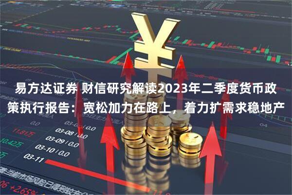 易方达证券 财信研究解读2023年二季度货币政策执行报告：宽松加力在路上，着力扩需求稳地产