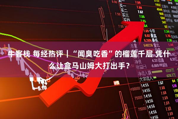 牛客栈 每经热评｜“闻臭吃香”的榴莲千层 凭什么让盒马山姆大打出手？