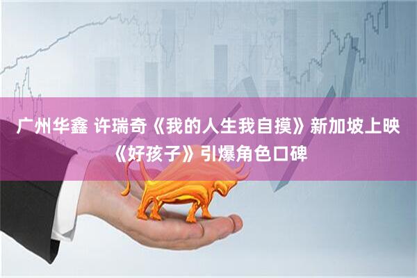 广州华鑫 许瑞奇《我的人生我自摸》新加坡上映《好孩子》引爆角色口碑