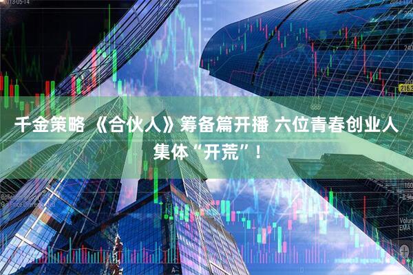 千金策略 《合伙人》筹备篇开播 六位青春创业人集体“开荒”！