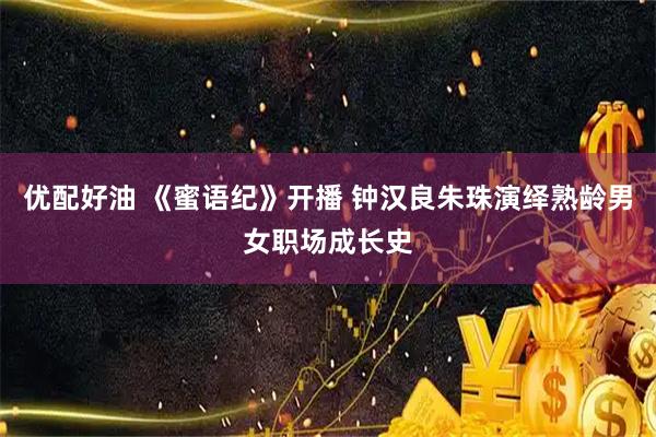 优配好油 《蜜语纪》开播 钟汉良朱珠演绎熟龄男女职场成长史