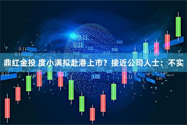 鼎红金投 度小满拟赴港上市？接近公司人士：不实