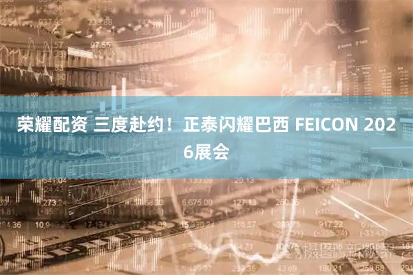 荣耀配资 三度赴约！正泰闪耀巴西 FEICON 2026展会