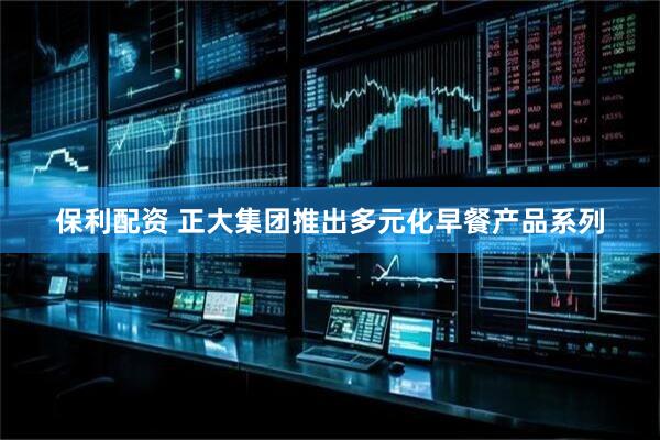 保利配资 正大集团推出多元化早餐产品系列